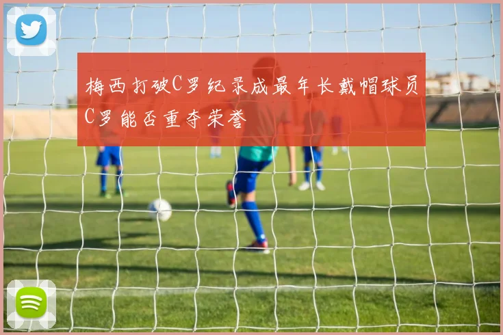 梅西打破C罗纪录成最年长戴帽球员C罗能否重夺荣誉