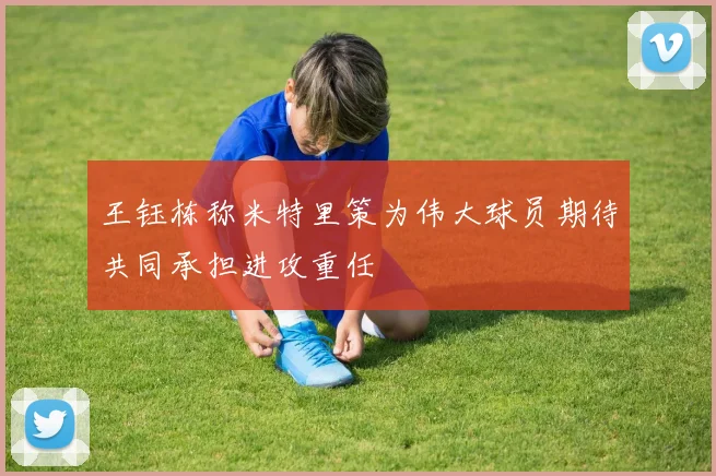 王钰栋称米特里策为伟大球员期待共同承担进攻重任