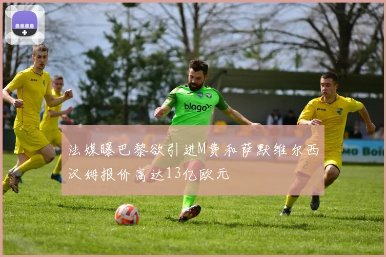 法媒曝巴黎欲引进M费和萨默维尔西汉姆报价高达13亿欧元