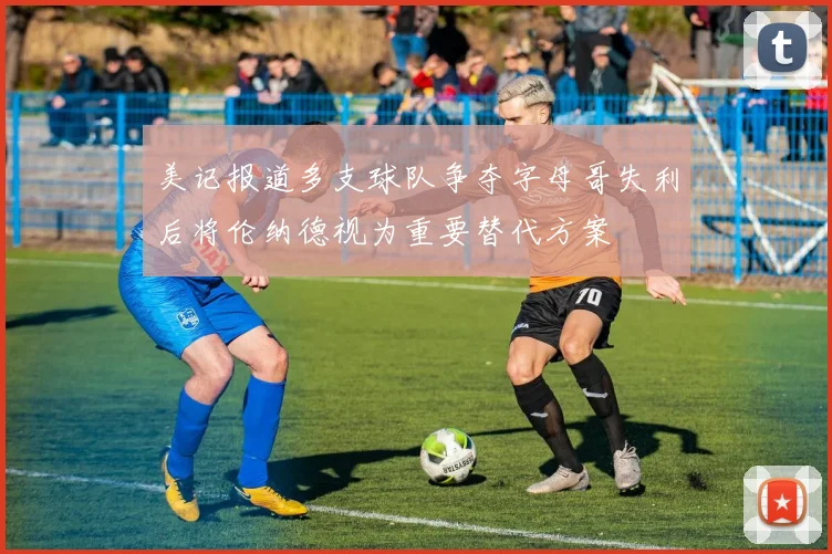 美记报道多支球队争夺字母哥失利后将伦纳德视为重要替代方案