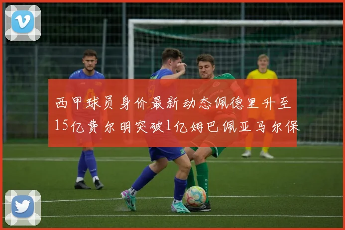 西甲球员身价最新动态佩德里升至15亿费尔明突破1亿姆巴佩亚马尔保持2亿不变