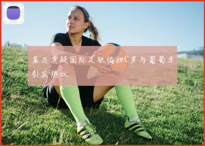 莱万质疑国际足联偏袒C罗与葡萄牙引发热议