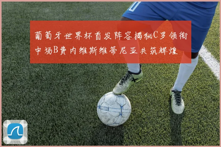葡萄牙世界杯首发阵容揭秘C罗领衔中场B费内维斯维蒂尼亚共筑辉煌