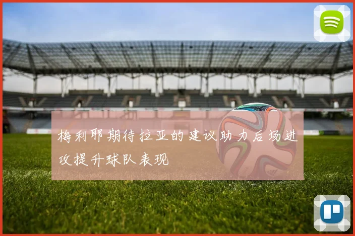 梅利耶期待拉亚的建议助力后场进攻提升球队表现