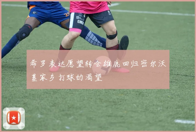 希罗表达愿望转会雄鹿回归密尔沃基家乡打球的渴望