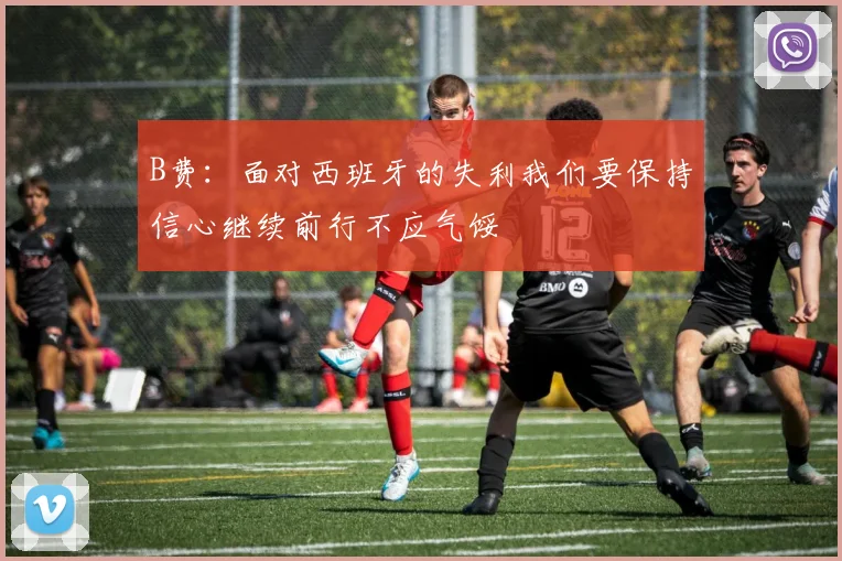 B费：面对西班牙的失利我们要保持信心继续前行不应气馁