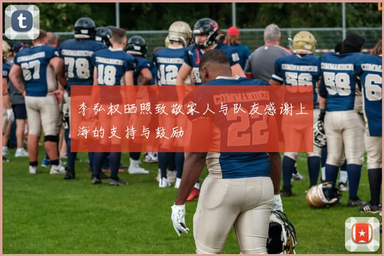 李弘权晒照致敬家人与队友感谢上海的支持与鼓励