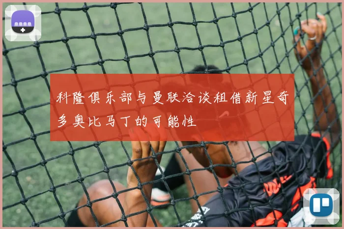 科隆俱乐部与曼联洽谈租借新星奇多奥比马丁的可能性