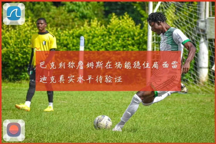 巴克利称詹姆斯在场能稳住局面雷迪克真实水平待验证