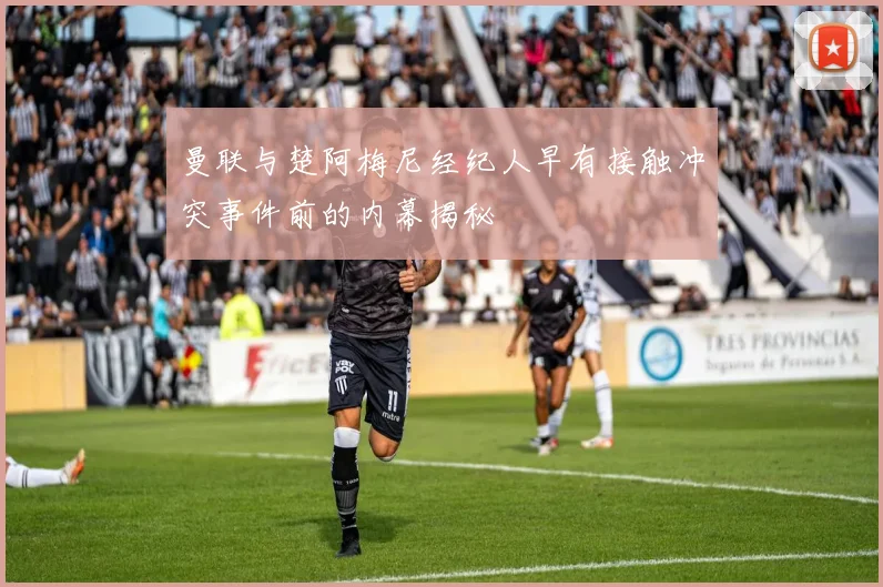 曼联与楚阿梅尼经纪人早有接触冲突事件前的内幕揭秘
