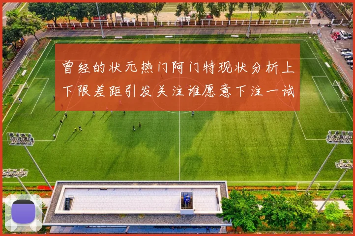 曾经的状元热门阿门特现状分析上下限差距引发关注谁愿意下注一试身手