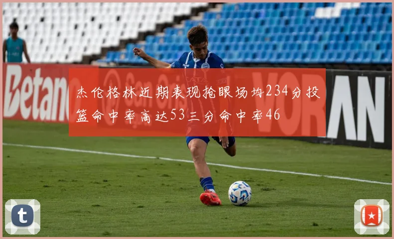杰伦格林近期表现抢眼场均234分投篮命中率高达53三分命中率46