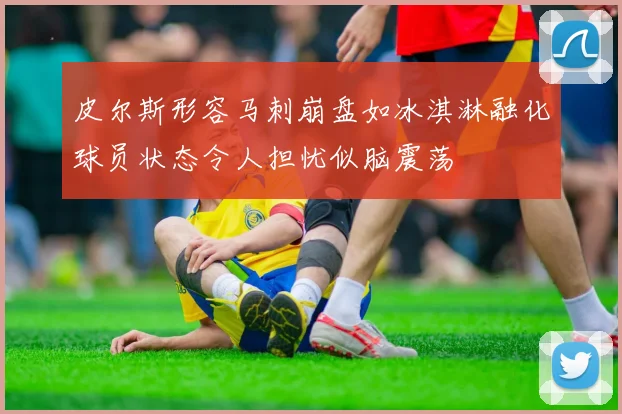 皮尔斯形容马刺崩盘如冰淇淋融化球员状态令人担忧似脑震荡