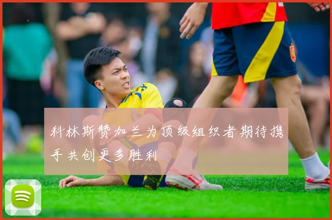 科林斯赞加兰为顶级组织者期待携手共创更多胜利