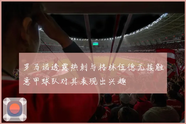 罗马诺透露热刺与格林伍德无接触意甲球队对其表现出兴趣