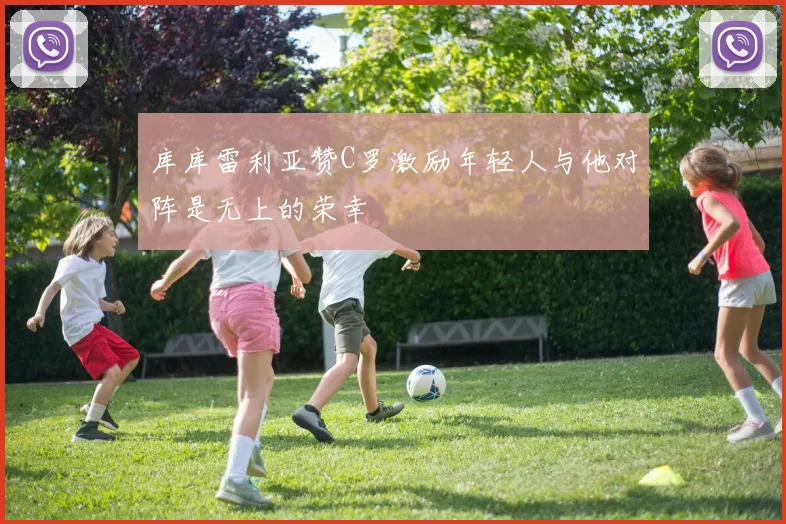 库库雷利亚赞C罗激励年轻人与他对阵是无上的荣幸