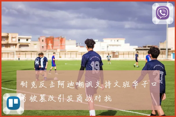 耐克反击阿迪嘲讽支持文班华子口号被篡改引发商战对抗