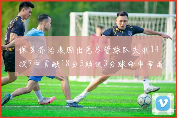 保罗乔治表现出色尽管球队失利14投7中贡献18分5助攻3分球命中率高达57