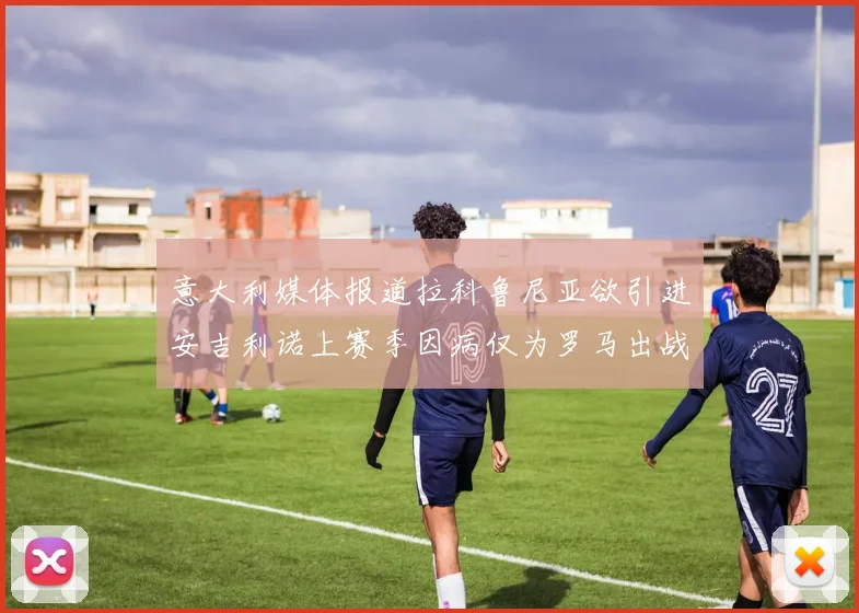 意大利媒体报道拉科鲁尼亚欲引进安吉利诺上赛季因病仅为罗马出战9场