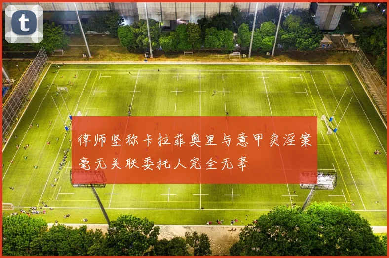 律师坚称卡拉菲奥里与意甲卖淫案毫无关联委托人完全无辜