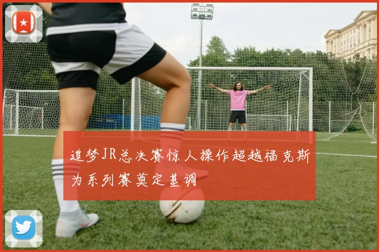 追梦JR总决赛惊人操作超越福克斯为系列赛奠定基调