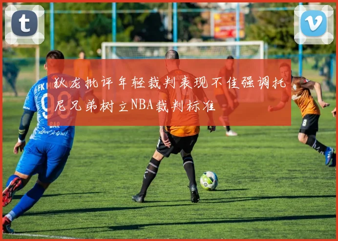 狄龙批评年轻裁判表现不佳强调托尼兄弟树立NBA裁判标准