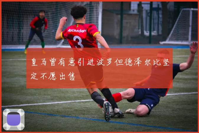 皇马曾有意引进波罗但德泽尔比坚定不愿出售