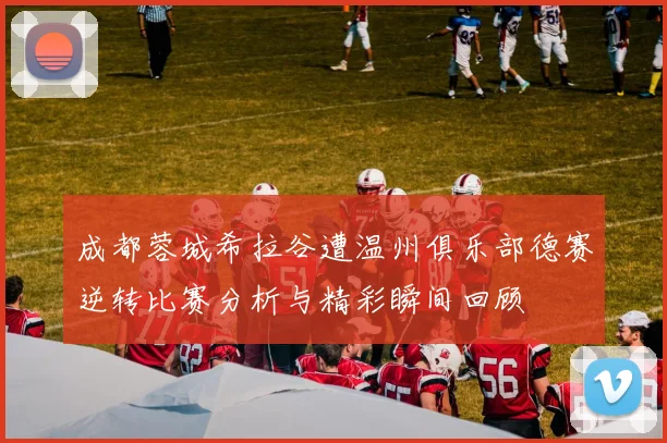 成都蓉城希拉谷遭温州俱乐部德赛逆转比赛分析与精彩瞬间回顾