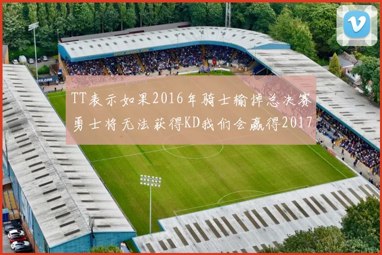 TT表示如果2016年骑士输掉总决赛勇士将无法获得KD我们会赢得2017和2018年总冠军