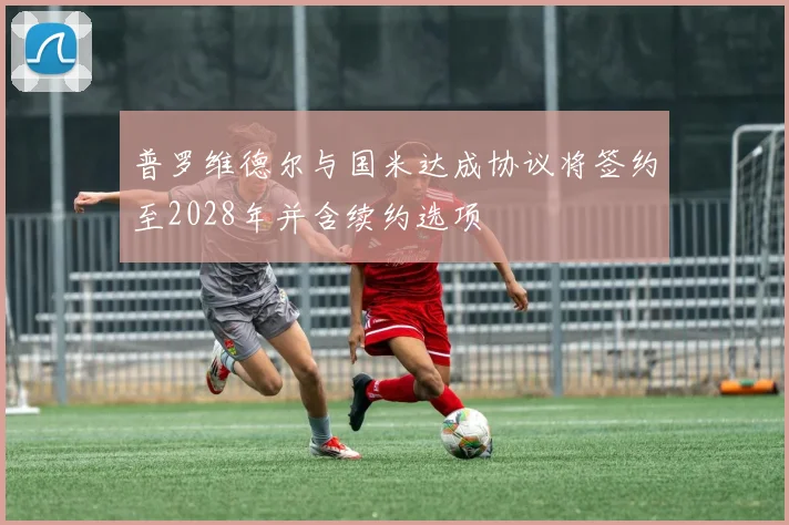 普罗维德尔与国米达成协议将签约至2028年并含续约选项