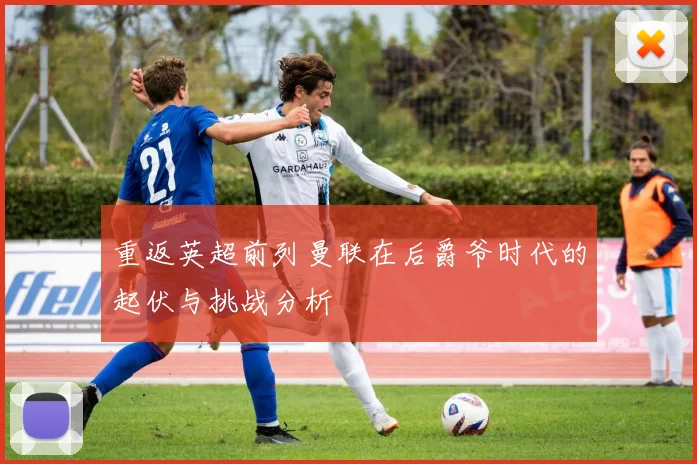 重返英超前列曼联在后爵爷时代的起伏与挑战分析