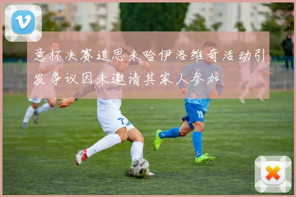 意杯决赛追思米哈伊洛维奇活动引发争议因未邀请其家人参加
