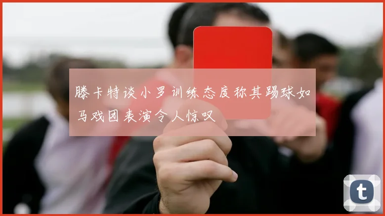 滕卡特谈小罗训练态度称其踢球如马戏团表演令人惊叹