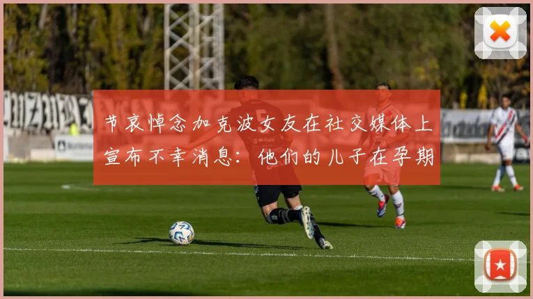 节哀悼念加克波女友在社交媒体上宣布不幸消息：他们的儿子在孕期夭折